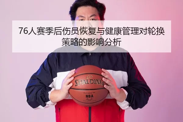 76人赛季后伤员恢复与健康管理对轮换策略的影响分析