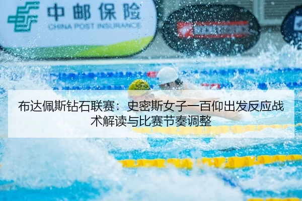 布达佩斯钻石联赛：史密斯女子一百仰出发反应战术解读与比赛节奏调整